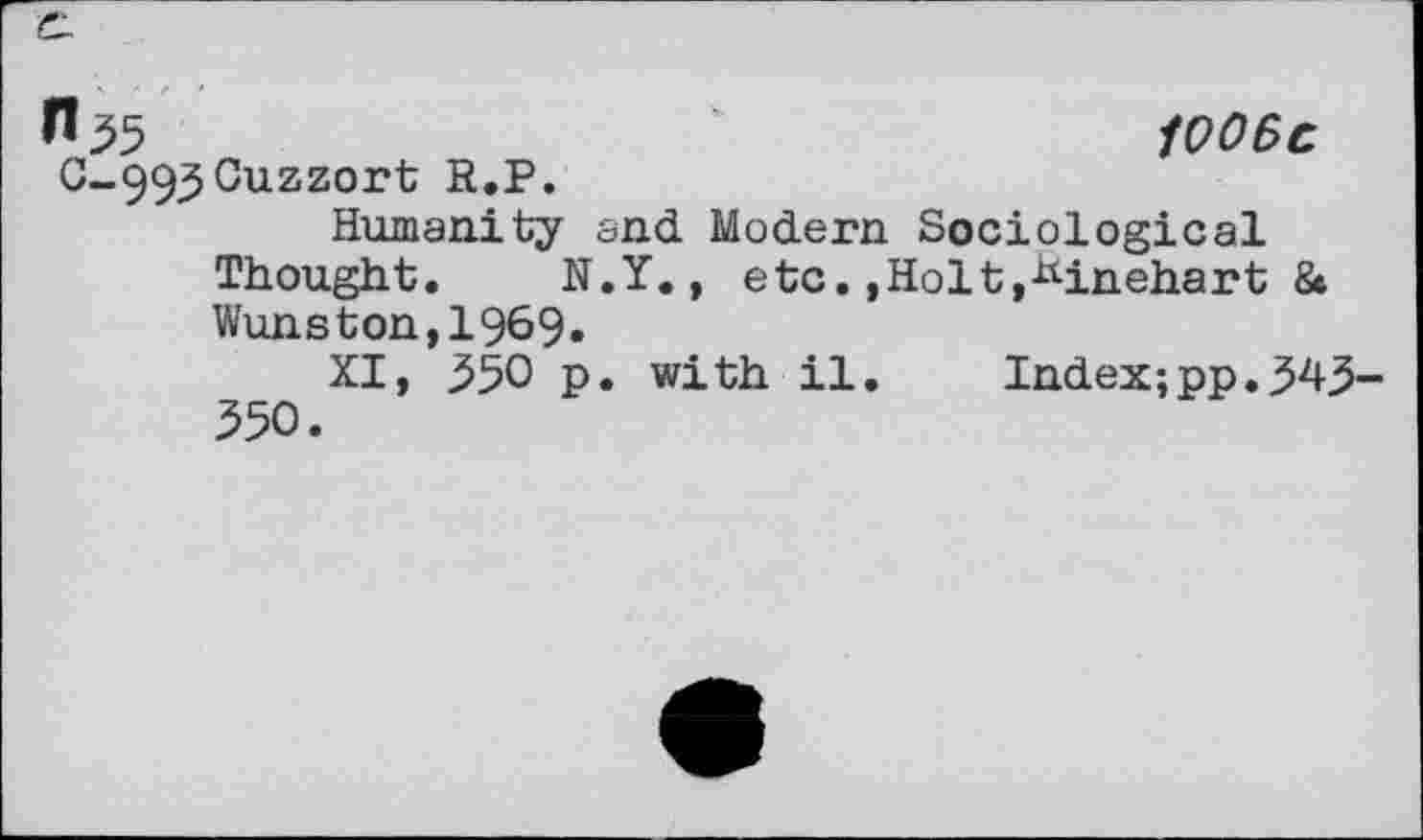 ﻿7*35	'	1006c
C-99^Cuzzort R.P. Humanity and Modern Sociological
Thought. N.Y., etc.,Holt,^inehart 8* Wunston,1969.
XI, 350 p. with il. Index;pp. 343-350.